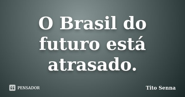 O Brasil do futuro está atrasado.... Frase de Tito Senna.