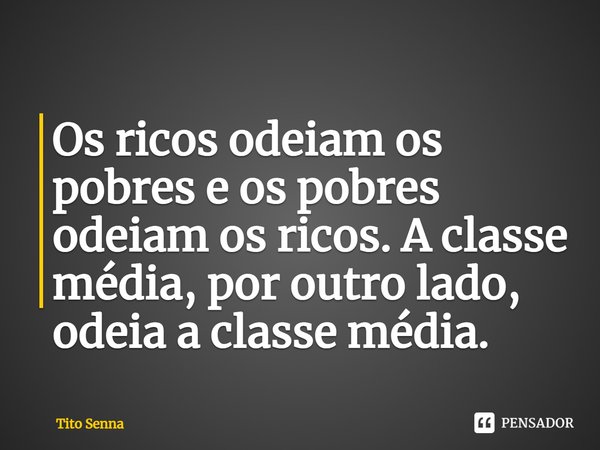 ⁠Os ricos odeiam os pobres e os pobres odeiam os ricos. A classe média, por outro lado, odeia a classe média.... Frase de Tito Senna.
