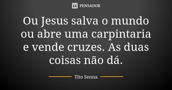Ou Jesus salva o mundo ou abre uma carpintaria e vende cruzes. As duas coisas não dá.... Frase de Tito Senna.