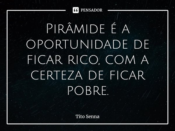 Pirâmide é a oportunidade de ficar rico, com a certeza de ficar pobre.... Frase de Tito Senna.