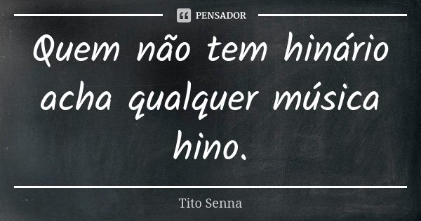 Quem não tem hinário acha qualquer música hino.... Frase de Tito Senna.