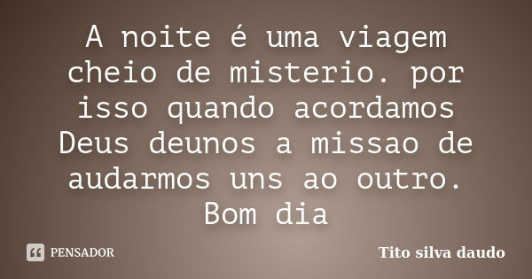 A noite é uma viagem cheio de misterio. por isso quando acordamos Deus deunos a missao de audarmos uns ao outro. Bom dia... Frase de Tito silva daudo.