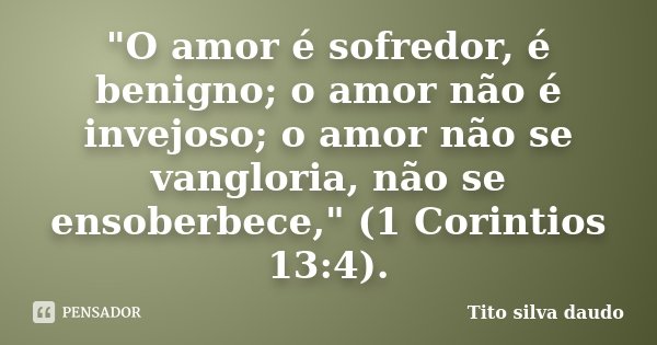 "O amor é sofredor, é benigno; o amor não é invejoso; o amor não se vangloria, não se ensoberbece," (1 Corintios 13:4).... Frase de tito silva daudo.