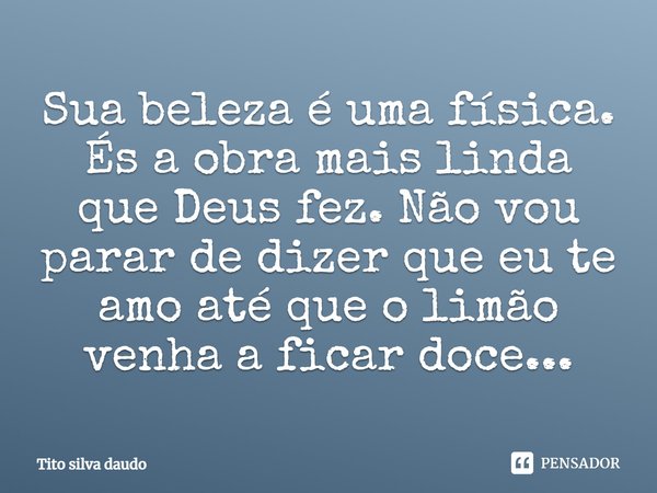 Sua beleza é uma física. És a obra mais linda que Deus fez. Não vou parar de dizer que eu te amo até que o limão venha a ficar doce...... Frase de tito silva daudo.