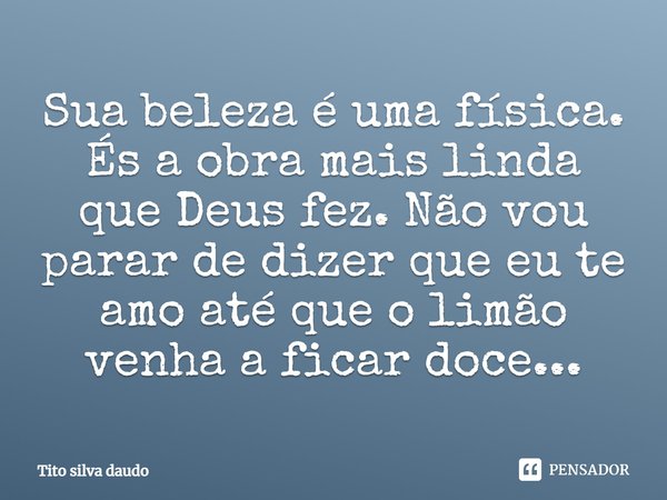 Sua beleza é uma física. És a obra mais linda que Deus fez. Não vou parar de dizer que eu te amo até que o limão venha a ficar doce...... Frase de tito silva daudo.