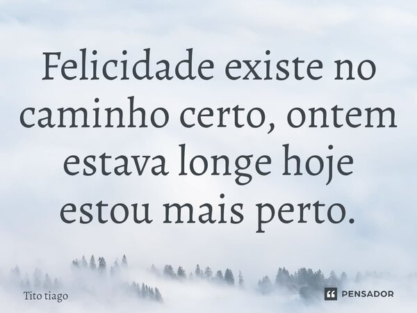 ⁠Felicidade existe no caminho certo, ontem estava longe hoje estou mais perto.... Frase de Tito tiago.