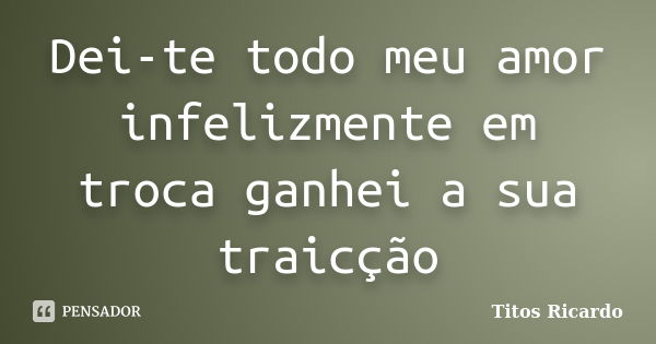 Dei-te todo meu amor infelizmente em troca ganhei a sua traicção... Frase de Titos Ricardo.