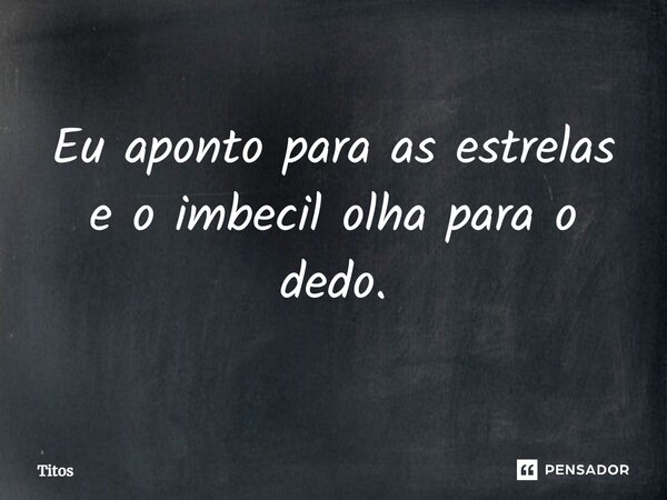 Eu aponto para as estrelas e o imbecil olha para o dedo.... Frase de Titos.