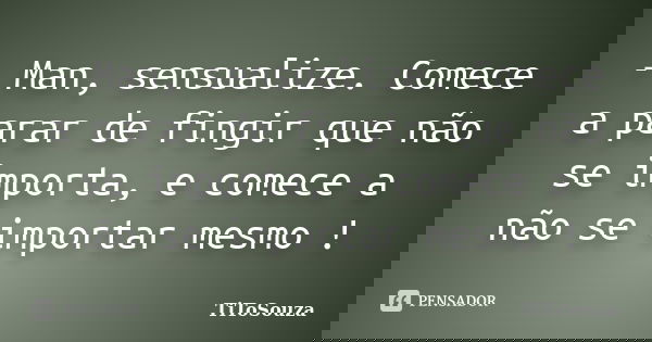 - Man, sensualize. Comece a parar de fingir que não se importa, e comece a não se importar mesmo !... Frase de TiToSouza.