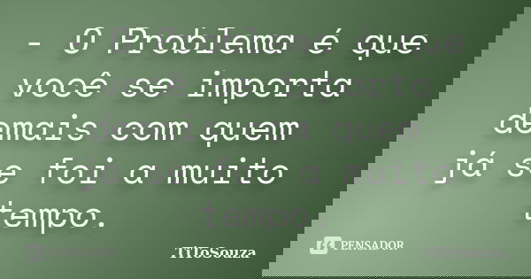 - O Problema é que você se importa demais com quem já se foi a muito tempo.... Frase de TiToSouza.