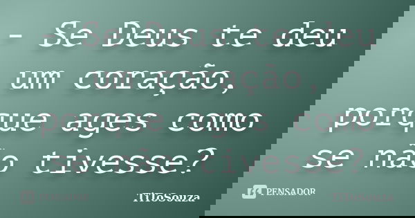 - Se Deus te deu um coração, porque ages como se não tivesse?... Frase de TiToSouza.