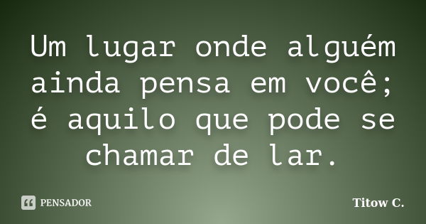 Um lugar onde alguém ainda pensa em você; é aquilo que pode se chamar de lar.... Frase de Titow C..