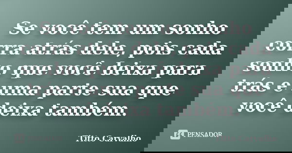 Se você tem um sonho corra atrás dele, pois cada sonho que você deixa para trás e uma parte sua que você deixa também.... Frase de Titto Carvalho.