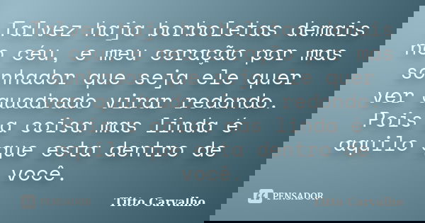 Talvez haja borboletas demais no céu, e meu coração por mas sonhador que seja ele quer ver quadrado virar redondo. Pois a coisa mas linda é aquilo que esta dent... Frase de Titto Carvalho.