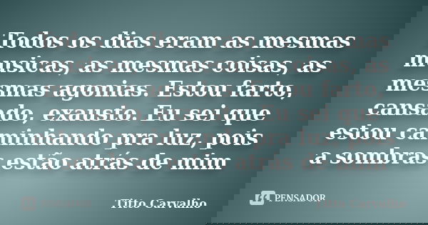 Todos os dias eram as mesmas musicas, as mesmas coisas, as mesmas agonias. Estou farto, cansado, exausto. Eu sei que estou caminhando pra luz, pois a sombras es... Frase de Titto Carvalho.