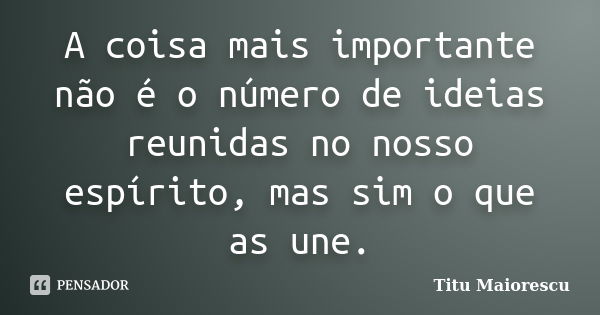 A coisa mais importante não é o número de ideias reunidas no nosso espírito, mas sim o que as une.... Frase de Titu Maiorescu.