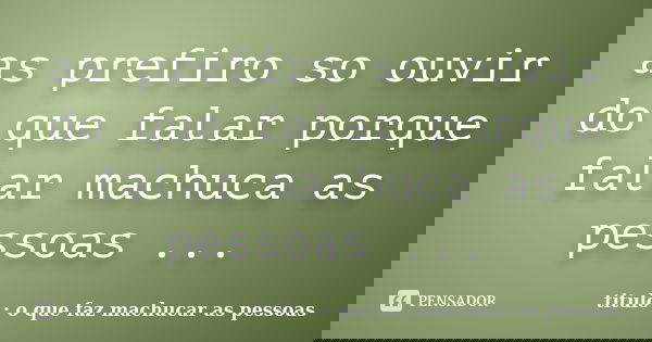 as prefiro so ouvir do que falar porque falar machuca as pessoas ...... Frase de titulo : o que faz machucar as pessoas.
