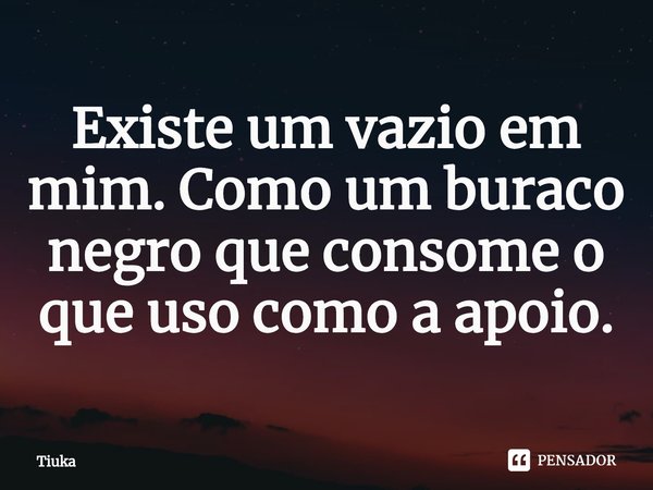 Existe um vazio em mim.⁠ Como um buraco negro que consome o que uso como a apoio.... Frase de Tiuka.