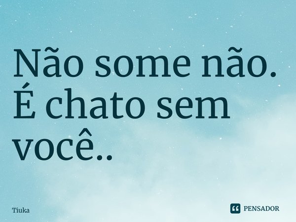 ⁠Não some não. É chato sem você..... Frase de Tiuka.