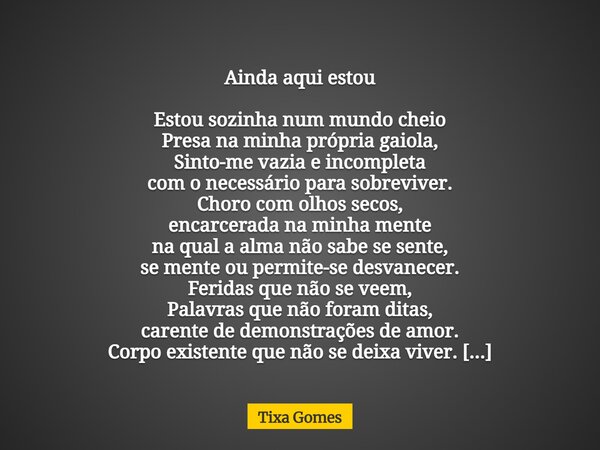 ⁠Ainda aqui estou Estou sozinha num mundo cheio Presa na minha própria gaiola, Sinto-me vazia e incompleta com o necessário para sobreviver. Choro com olhos sec... Frase de Tixa Gomes.