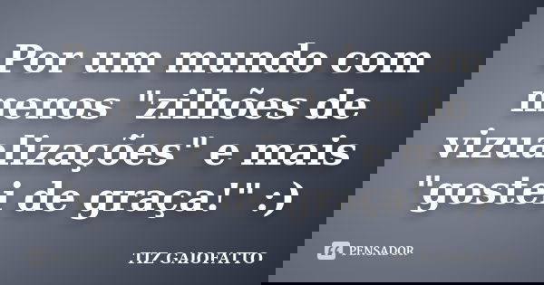 Por um mundo com menos "zilhões de vizualizações" e mais "gostei de graça!" :)... Frase de TIZ GAIOFATTO.