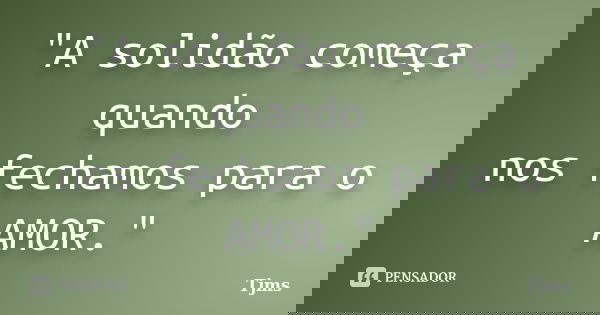 "A solidão começa quando nos fechamos para o AMOR."... Frase de Tjms.