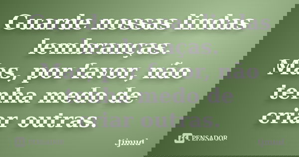 Guarde nossas lindas lembranças. Mas, por favor, não tenha medo de criar outras.... Frase de tjmud.