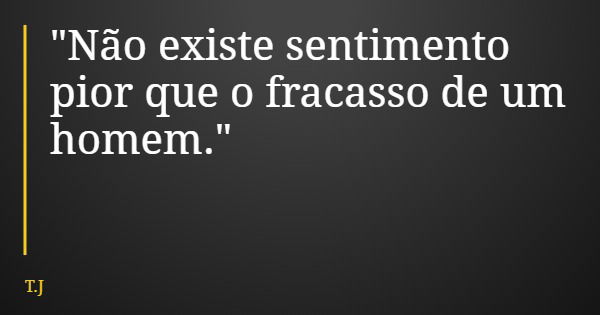 "Não existe sentimento pior que o fracasso de um homem."... Frase de T.J.