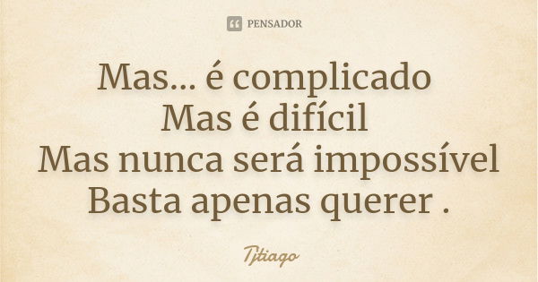 Mas… é complicado Mas é difícil Mas nunca será impossível
Basta apenas querer .... Frase de Tjtiago.