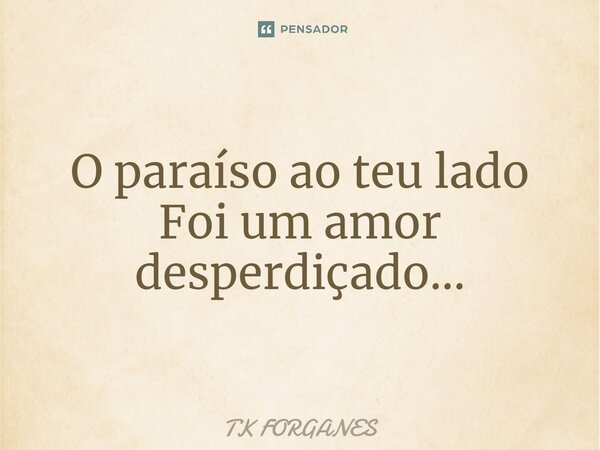 ⁠⁠O paraíso ao teu lado Foi um amor desperdiçado...... Frase de TK FORGANES.