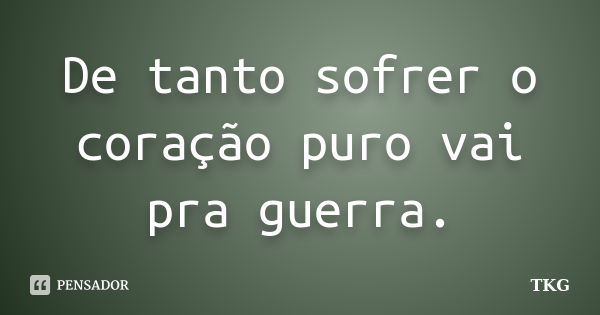 De tanto sofrer o coração puro vai pra guerra.... Frase de TKG.