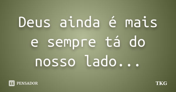 Deus ainda é mais e sempre tá do nosso lado...... Frase de TKG.