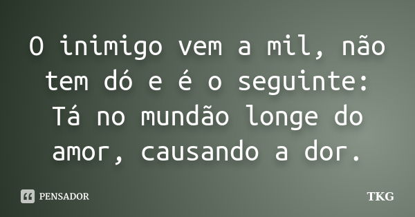 O inimigo vem a mil, não tem dó e é o seguinte: Tá no mundão longe do amor, causando a dor.... Frase de TKG.