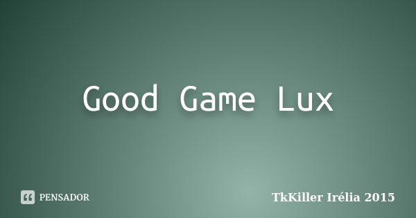 Good Game Lux... Frase de TkKiller Irélia 2015.