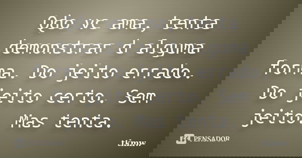 Qdo vc ama, tenta demonstrar d alguma forma. Do jeito errado. Do jeito certo. Sem jeito. Mas tenta.... Frase de tkmw.