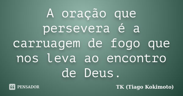 A oração que persevera é a carruagem de fogo que nos leva ao encontro de Deus.... Frase de TK (Tiago Kokimoto).