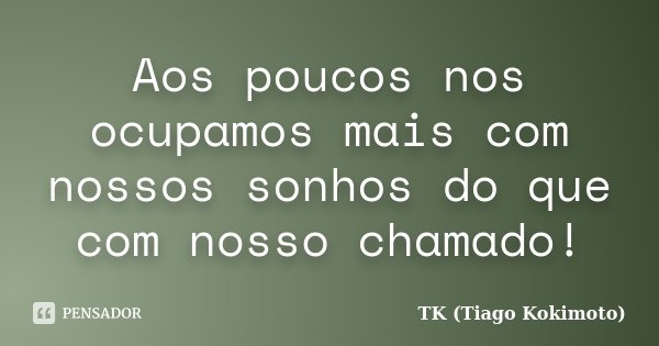 Aos poucos nos ocupamos mais com nossos sonhos do que com nosso chamado!... Frase de TK (Tiago Kokimoto).