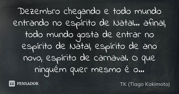 Dezembro chegando e todo mundo entrando no espírito de Natal... afinal, todo mundo gosta de entrar no espírito de Natal, espírito de ano novo, espírito de carna... Frase de TK (Tiago Kokimoto).