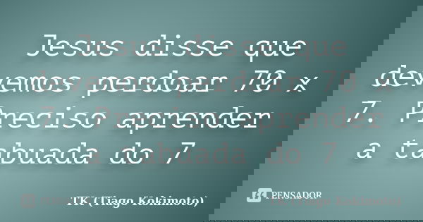 Jesus disse que devemos perdoar 70 x 7. Preciso aprender a tabuada do 7... Frase de TK (Tiago Kokimoto).