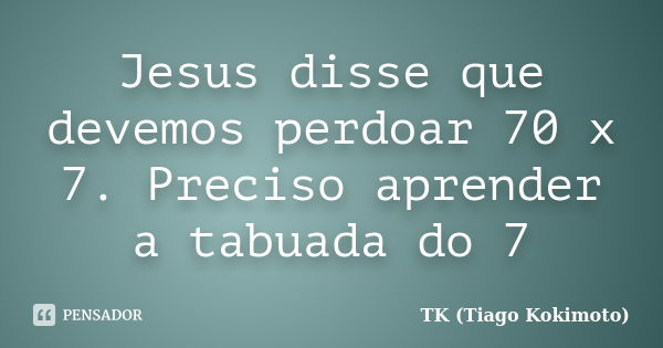 Jesus disse que devemos perdoar 70 x 7. Preciso aprender a tabuada do 7... Frase de TK (Tiago Kokimoto).