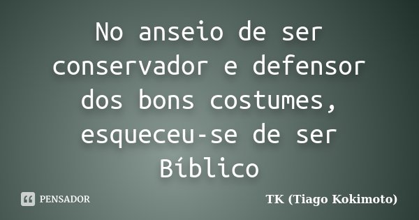 No anseio de ser conservador e defensor dos bons costumes, esqueceu-se de ser Bíblico... Frase de TK (Tiago Kokimoto).