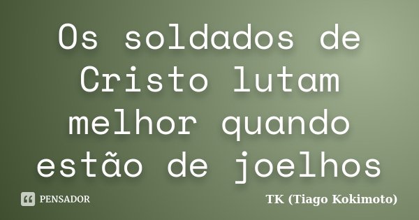Os soldados de Cristo lutam melhor quando estão de joelhos... Frase de TK (Tiago Kokimoto).