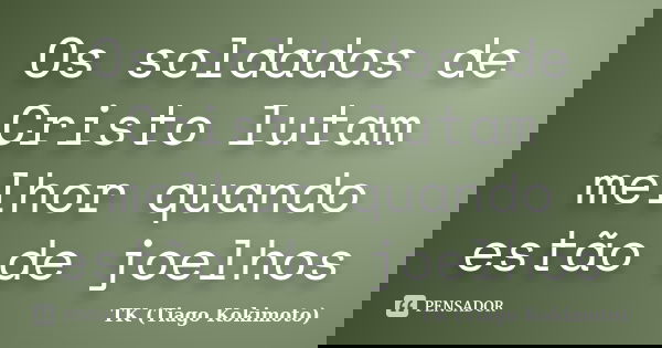 Os soldados de Cristo lutam melhor quando estão de joelhos... Frase de TK (Tiago Kokimoto).