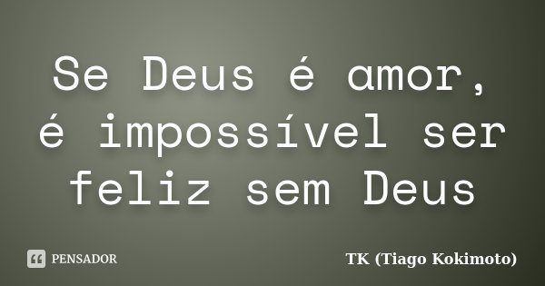 Se Deus é amor, é impossível ser feliz sem Deus... Frase de TK (Tiago Kokimoto).
