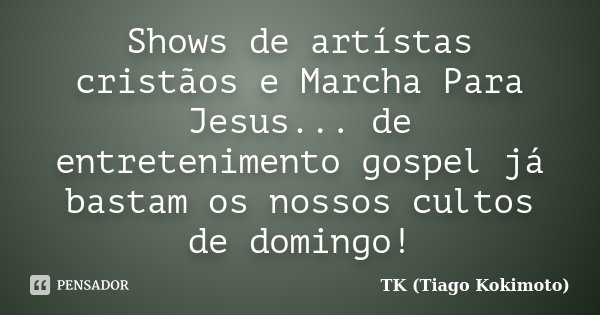 Shows de artístas cristãos e Marcha Para Jesus... de entretenimento gospel já bastam os nossos cultos de domingo!... Frase de TK (Tiago Kokimoto).