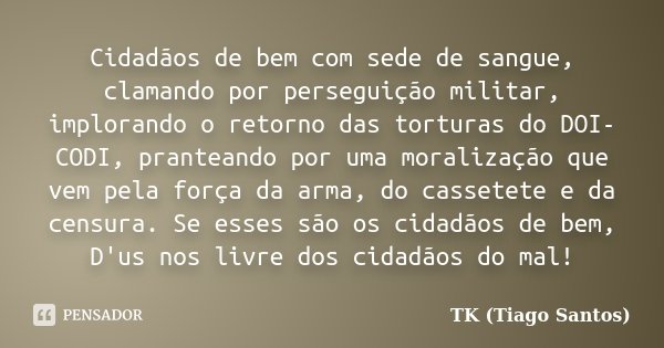 Cidadãos de bem com sede de sangue, clamando por perseguição militar, implorando o retorno das torturas do DOI-CODI, pranteando por uma moralização que vem pela... Frase de TK (Tiago Santos).