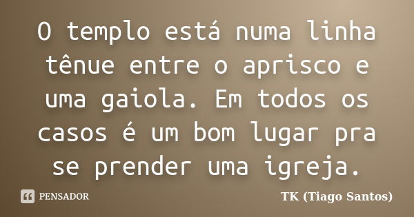 O templo está numa linha tênue entre o aprisco e uma gaiola. Em todos os casos é um bom lugar pra se prender uma igreja.... Frase de TK (Tiago Santos).