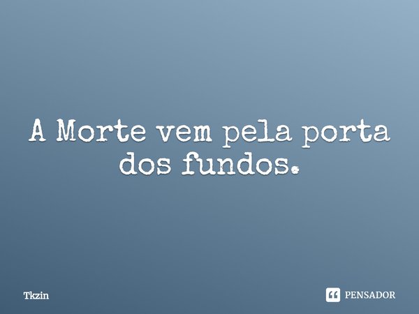 A Morte vem pela porta dos fundos.⁠... Frase de Tkzin.