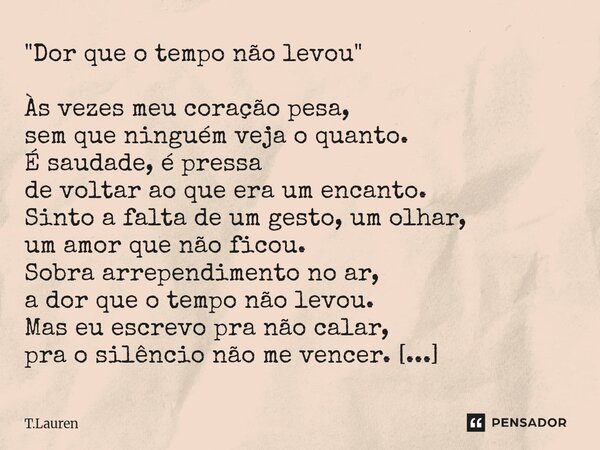 "Dor que o tempo não levou" Às vezes meu coração pesa, sem que ninguém veja o quanto. É saudade, é pressa de voltar ao que era um encanto. Sinto a fal... Frase de T.Lauren.
