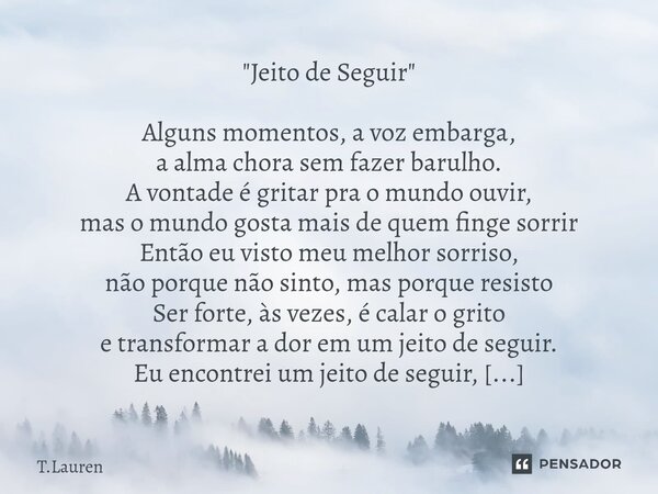 "Jeito de Seguir" Alguns momentos, a voz embarga, a alma chora sem fazer barulho. A vontade é gritar pra o mundo ouvir, mas o mundo gosta mais de que... Frase de T.Lauren.